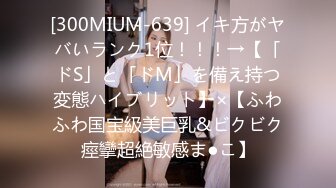 [300MIUM-639] イキ方がヤバいランク1位！！！→【「ドS」と「ドM」を備え持つ変態ハイブリット】×【ふわふわ国宝級美巨乳&ビクビク痙攣超絶敏感ま●こ】