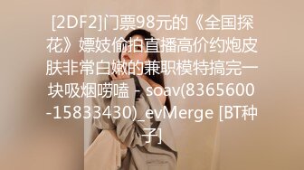 [2DF2]门票98元的《全国探花》嫖妓偷拍直播高价约炮皮肤非常白嫩的兼职模特搞完一块吸烟唠嗑 - soav(8365600-15833430)_evMerge [BT种子]