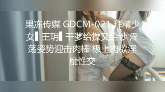 果冻传媒 GDCM-021 拜精少女▌王玥▌干爹给操又给钞 淫荡姿势迎击肉棒 极上肉欲淫靡性交