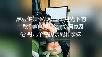 麻豆传媒 MD0255 月光下的中秋乱伦 中秋烧烤变居家乱伦 哥几个爆操亲妈和亲妹