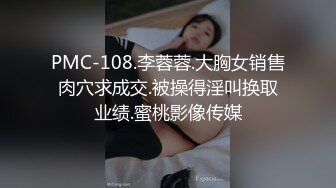 PMC-108.李蓉蓉.大胸女销售肉穴求成交.被操得淫叫换取业绩.蜜桃影像传媒