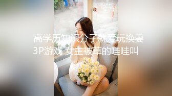   高学历知识分子就爱玩换妻3P游戏 女主被草的哇哇叫