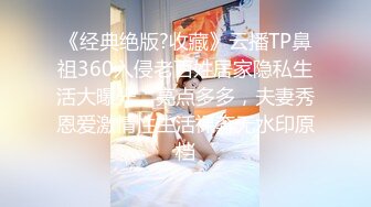 《经典绝版?收藏》云播TP鼻祖360入侵老百姓居家隐私生活大曝光，亮点多多，夫妻秀恩爱激情性生活裸奔无水印原档