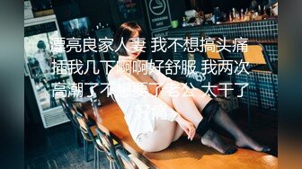 漂亮良家人妻 我不想搞头痛 插我几下啊啊好舒服 我两次高潮了不想要了老公 太干了好痛