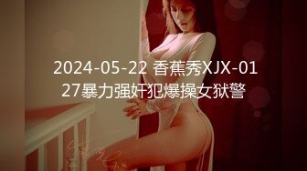  2024-05-22 香蕉秀XJX-0127暴力强奸犯爆操女狱警