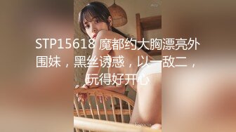 STP15618 魔都约大胸漂亮外围妹，黑丝诱惑，以一敌二，玩得好开心