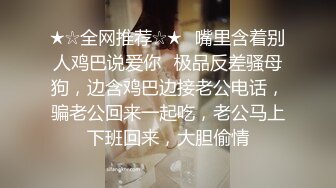 ★☆全网推荐☆★⚡嘴里含着别人鸡巴说爱你⚡极品反差骚母狗，边含鸡巴边接老公电话，骗老公回来一起吃，老公马上下班回来，大胆偷情