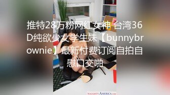 推特28万粉网红女神 台湾36D纯欲少女学生妹【bunnybrownie】最新付费订阅自拍自慰口交啪