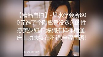 【精品自拍】-某水疗会所800元选了个刚离异没多久的性感美少妇,口爆胸推样样精通,床上功夫实在不错.全程国语!