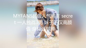 MYFANS超级人气博主 secret 一人独战3男 妹子不仅高颜值 身材还贼棒！