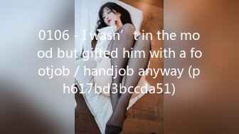 0106 - I wasn’t in the mood but gifted him with a footjob／handjob anyway (ph617bd3bccda51)