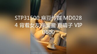 STP31500 麻豆传媒 MD0284 背着女友操闺蜜 夏晴子 VIP0600