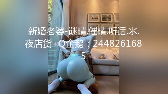 新婚老婆-谜晴.催晴.听话.氺.夜店货+Q企鹅：2448261685