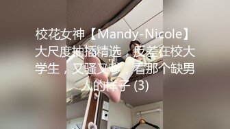 校花女神【Mandy-Nicole】大尺度抽插精选，反差在校大学生，又骚又嗲，看那个缺男人的样子 (3)