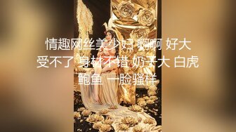  情趣网丝美少妇 啊啊 好大 受不了 身材不错 奶子大 白虎鲍鱼 一脸骚样