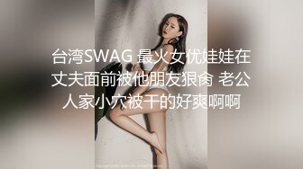 台湾SWAG 最火女优娃娃在丈夫面前被他朋友狠肏 老公人家小穴被干的好爽啊啊