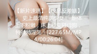 【新片速遞】【极品反差婊】❤️史上最清纯美少女❤️酮体上下粉嫩，床上秒变骚母狗，特贱特淫荡！[227.65M/MP4/00:26:04]