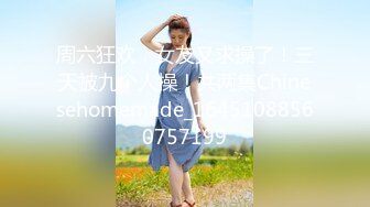 周六狂欢，女友又求操了！三天被九个人操！共两集Chinesehomemade_16451088560757199