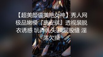 【超美颜值美艳女神】秀人网极品嫩模『唐安琪』透视装脱衣诱惑 玩弄乳头 摸屁股缝 淫荡欠操