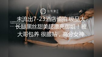 未流出7-23酒店偷拍 极品大长腿黑丝甜美超漂亮御姐！被大哥包养 很服帖，高分女神