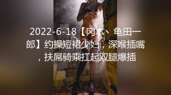 2022-6-18【冈本丶龟田一郎】约操短裙少妇，深喉插嘴，扶屌骑乘扛起双腿爆插