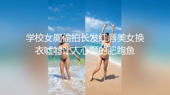 学校女厕偷拍长发红唇美女换衣嘘嘘让人心颤的肥鲍鱼