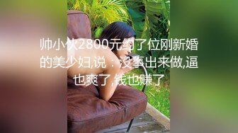 帅小伙2800元约了位刚新婚的美少妇,说：没事出来做,逼也爽了,钱也赚了