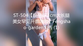 ST-504【极品173cm大长腿美女罕见开票啪啪】Fengshao-garden大秀 (1)