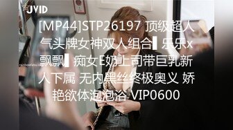 [MP44]STP26197 顶级超人气头牌女神双人组合▌乐乐x飘飘▌痴女E奶上司带巨乳新人下属 无内黑丝终极奥义 娇艳欲体泡泡浴 VIP0600