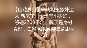 【山鸡岁月】一代炮王撩妹达人 新来了一个漂亮小少妇，怒砸2700带出，脱了是身材真好，白嫩高跟操得嗷嗷乱叫 (1)