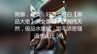 我擦，好大，好圆，好白【御品大密】美女露脸，这胸纯天然，极品水蜜桃，阴毛浓密骚逼水汪汪 (4)