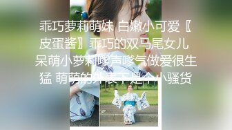 乖巧萝莉萌妹 白嫩小可爱〖皮蛋酱〗乖巧的双马尾女儿 呆萌小萝莉嗲声嗲气做爱很生猛 萌萌的外表下是个小骚货！