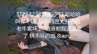 STP24238 风韵少妇 哈哈哈叫你不硬  玩你鸡巴太开心啦  老牛累坏了  精液射我逼逼里了 耕不坏的地 &amp;