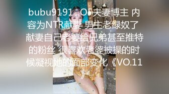 bubu9191✨OF夫妻博主 内容为NTR献妻 男主老绿奴了 献妻自己老婆给兄弟甚至推特的粉丝 很喜欢老婆被操的时候凝视她的面部变化《VO.11》