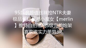 95后高颜值丝袜控NTR夫妻极品长腿反差小魔女【merlin】推特自拍福利S级完美炮架喜欢邀实力单男3P