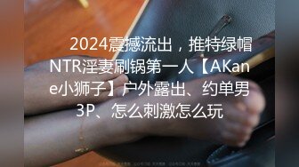 ❤️2024震撼流出，推特绿帽NTR淫妻刷锅第一人【AKane小狮子】户外露出、约单男3P、怎么刺激怎么玩