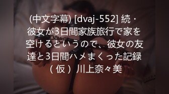 (中文字幕) [dvaj-552] 続・彼女が3日間家族旅行で家を空けるというので、彼女の友達と3日間ハメまくった記録（仮） 川上奈々美