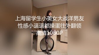 上海留学生小美女大战洋男友 性感小逼逼都操蛋往外翻领 高清1080P