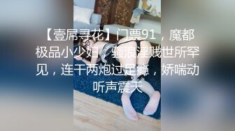 【壹屌寻花】门票91，魔都极品小少妇，骚浪淫贱世所罕见，连干两炮过足瘾，娇喘动听声震天