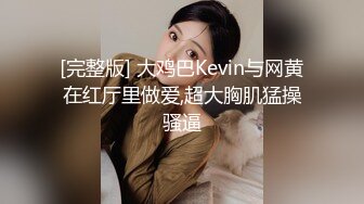 [完整版] 大鸡巴Kevin与网黄在红厅里做爱,超大胸肌猛操骚逼