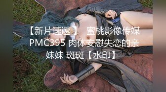 【新片速遞 】  蜜桃影像传媒 PMC395 肉体安慰失恋的亲妹妹 斑斑【水印】