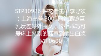 STP30926 探花老王（李寻欢）上海出差 3000网约眼镜巨乳反差婊外围女，长相乖巧可爱床上特别的骚草到她出白浆 VIP0600