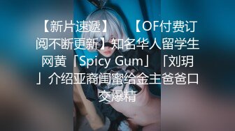 【新片速遞】  ✨【OF付费订阅不断更新】知名华人留学生网黄「Spicy Gum」「刘玥」介绍亚裔闺蜜给金主爸爸口交爆精