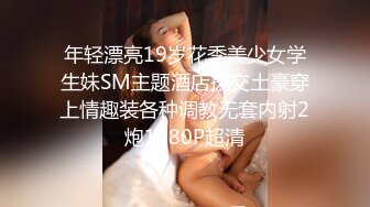 年轻漂亮19岁花季美少女学生妹SM主题酒店援交土豪穿上情趣装各种调教无套内射2炮1080P超清