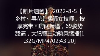 【新片速遞】  2022-8-5【乡村丶寻花】操骚女技师，按摩完带回房间操逼，69姿势舔逼，大肥臀主动骑乘猛插[1.32G/MP4/02:43:20]