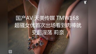 国产AV 天美传媒 TMW168 超骚女优首次出场看到肉棒就变超淫荡 莉奈