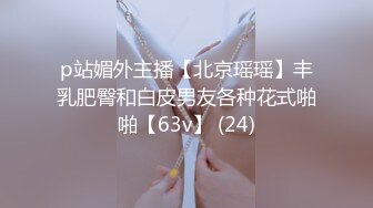 p站媚外主播【北京瑶瑶】丰乳肥臀和白皮男友各种花式啪啪【63v】 (24)