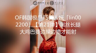 OF韩国极品TS美人妖「lin002200」【第21弹】黑丝长腿大鸡巴要边操边撸才能射