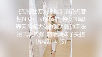 《硬核秘万人求购》真Q折磨性N On_lyFans推_特女N调J界天花板大佬POCA各种手法招式玩穴强_制喷潮妹子失控嗷嗷乱叫 (5)