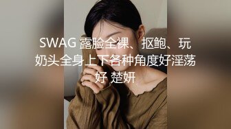 SWAG 露脸全裸、抠鲍、玩奶头全身上下各种角度好淫荡好 楚妍